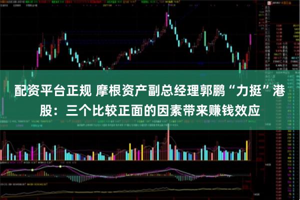 配资平台正规 摩根资产副总经理郭鹏“力挺”港股：三个比较正面的因素带来赚钱效应