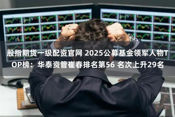股指期货一级配资官网 2025公募基金领军人物TOP榜：华泰资管崔春排名第56 名次上升29名