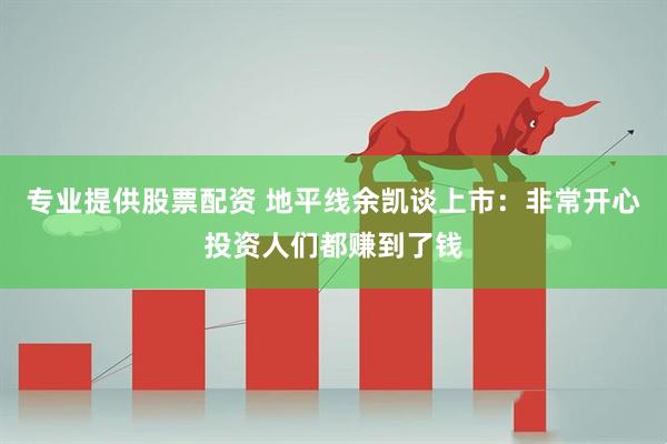 专业提供股票配资 地平线余凯谈上市：非常开心投资人们都赚到了钱