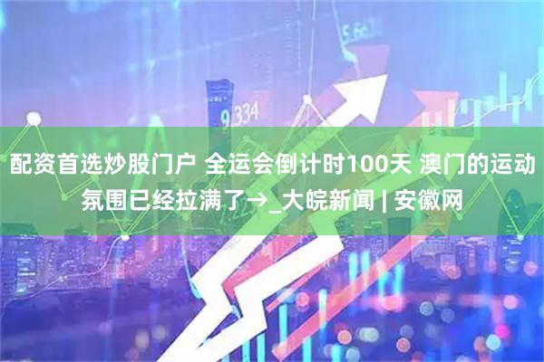 配资首选炒股门户 全运会倒计时100天 澳门的运动氛围已经拉满了→_大皖新闻 | 安徽网