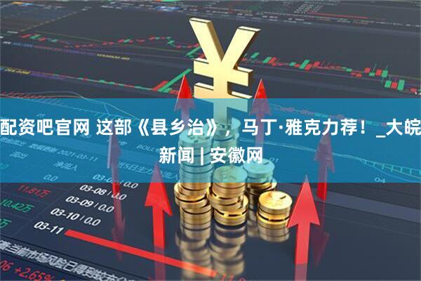 配资吧官网 这部《县乡治》,马丁·雅克力荐!_大皖新闻 | 安徽网