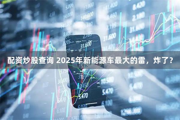 配资炒股查询 2025年新能源车最大的雷，炸了？