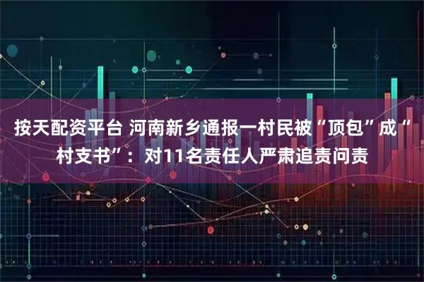 按天配资平台 河南新乡通报一村民被“顶包”成“村支书”:对11名责任人严肃追责问责